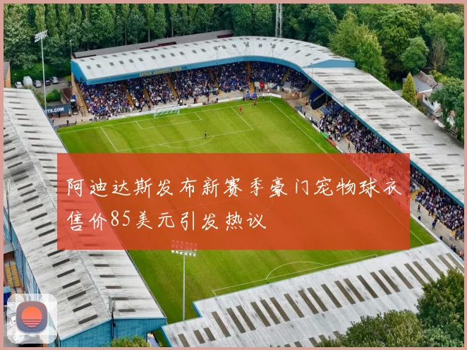 阿迪达斯发布新赛季豪门宠物球衣售价85美元引发热议