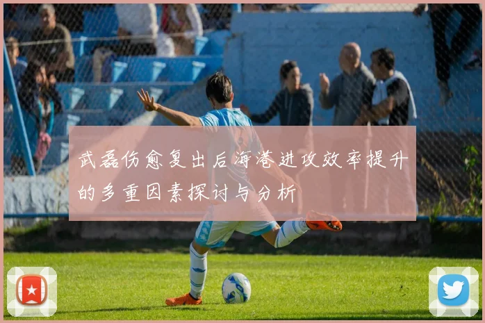 武磊伤愈复出后海港进攻效率提升的多重因素探讨与分析